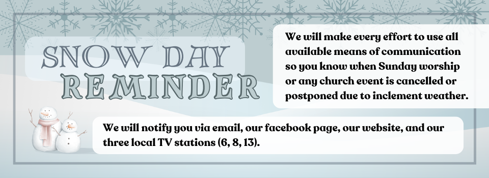 "Snow day reminder: We will make every effort to use all available means of communication so you know when Sunday worship or any church event is cancelled or postponed due to inclement weather. We will notify you via email, our facebook page, our website, and our three local TV stations (6, 8, 13)."